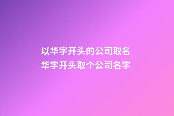 以华字开头的公司取名 华字开头取个公司名字